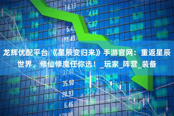 龙辉优配平台 《星辰变归来》手游官网：重返星辰世界，修仙修魔任你选！_玩家_阵营_装备