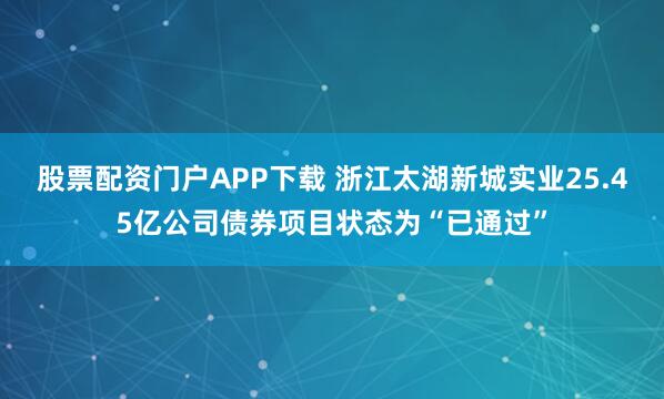 股票配资门户APP下载 浙江太湖新城实业25.45亿公司债券项目状态为“已通过”