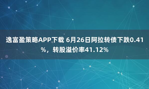 逸富盈策略APP下载 6月26日阿拉转债下跌0.41%，转股溢价率41.12%