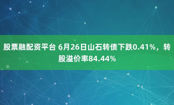 股票融配资平台 6月26日山石转债下跌0.41%，转股溢价率84.44%