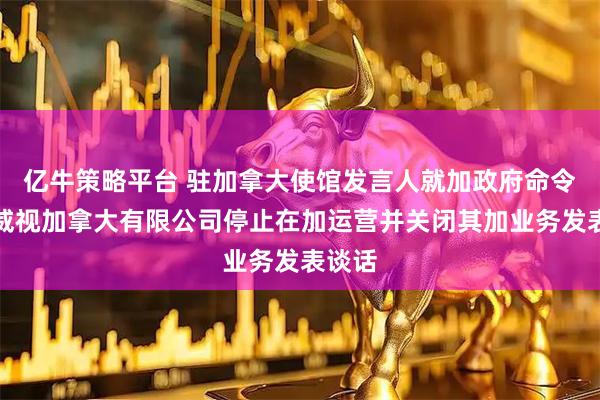 亿牛策略平台 驻加拿大使馆发言人就加政府命令海康威视加拿大有限公司停止在加运营并关闭其加业务发表谈话