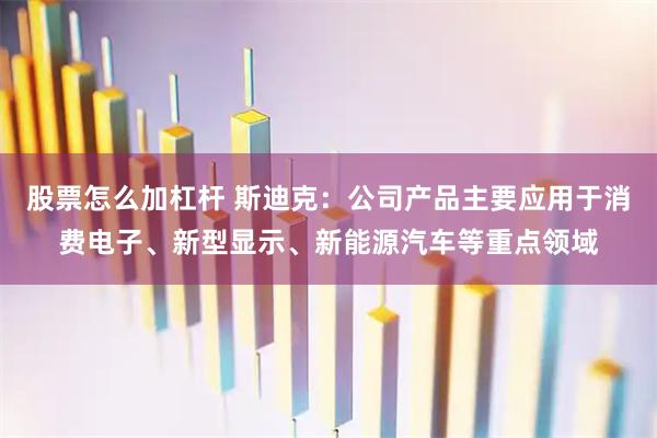 股票怎么加杠杆 斯迪克：公司产品主要应用于消费电子、新型显示、新能源汽车等重点领域