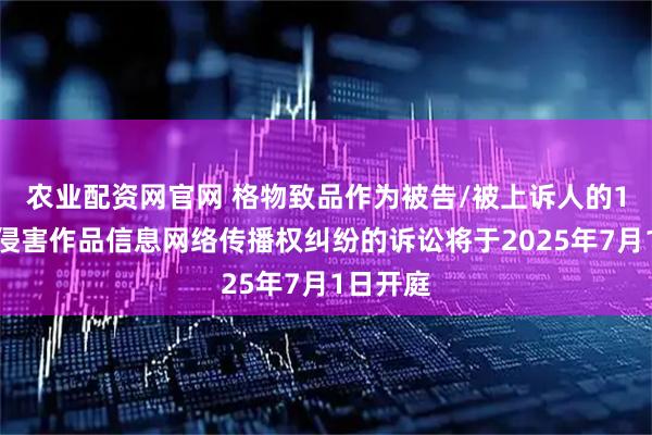 农业配资网官网 格物致品作为被告/被上诉人的1起涉及侵害作品信息网络传播权纠纷的诉讼将于2025年7月1日开庭