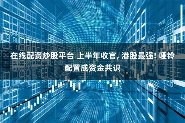 在线配资炒股平台 上半年收官, 港股最强! 哑铃配置成资金共识