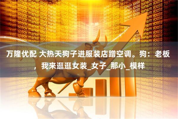 万隆优配 大热天狗子进服装店蹭空调。狗：老板 ，我来逛逛女装_女子_那小_模样