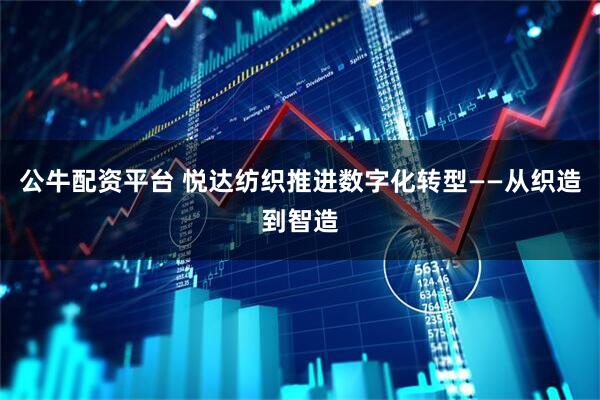 公牛配资平台 悦达纺织推进数字化转型——从织造到智造
