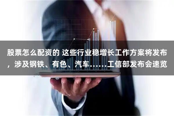 股票怎么配资的 这些行业稳增长工作方案将发布,涉及钢铁、有色、汽车……工信部发布会速览