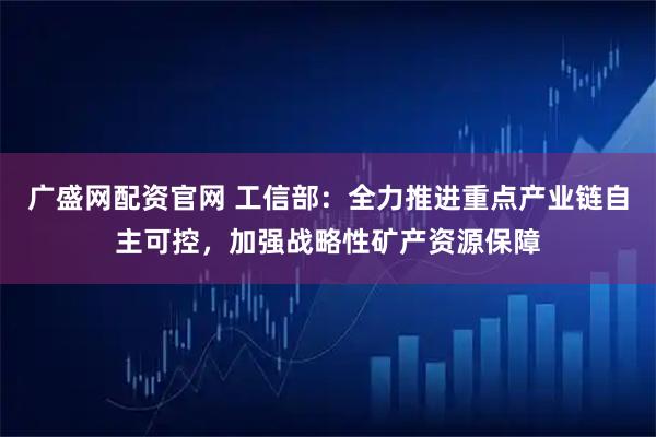 广盛网配资官网 工信部：全力推进重点产业链自主可控，加强战略性矿产资源保障