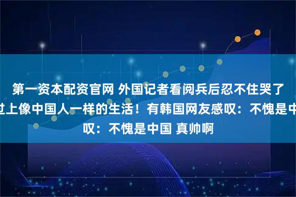 第一资本配资官网 外国记者看阅兵后忍不住哭了:多希望过上像中国人一样的生活!有韩国网友感叹:不愧是中国 真帅啊