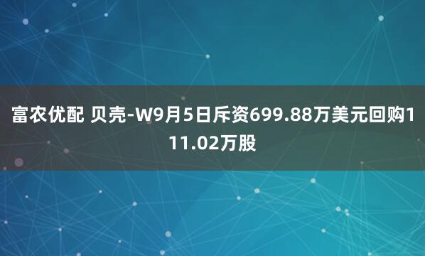 富农优配 贝壳-W9月5日斥资699.88万美元回购111.02万股