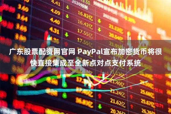 广东股票配资网官网 PayPal宣布加密货币将很快直接集成至全新点对点支付系统