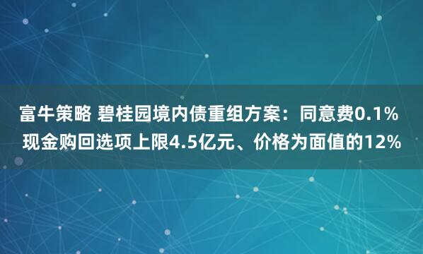 富牛策略 碧桂园境内债重组方案:同意费0.1% 现金购回选项上限4.5亿元、价格为面值的12%