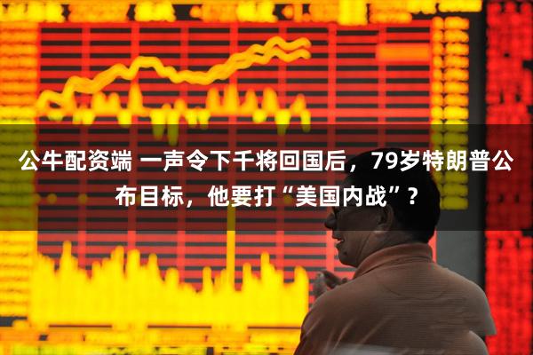 公牛配资端 一声令下千将回国后,79岁特朗普公布目标,他要打“美国内战”?