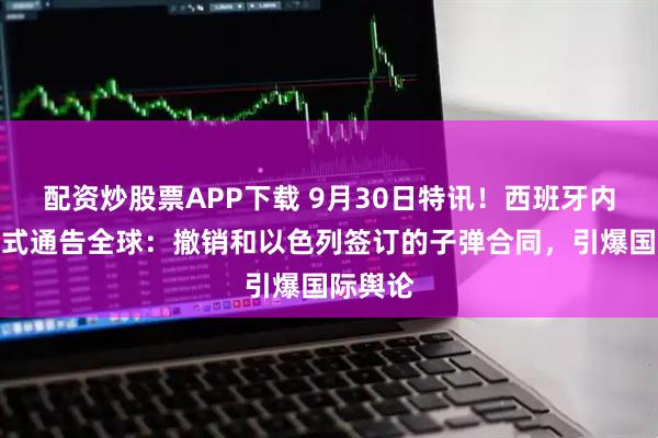 配资炒股票APP下载 9月30日特讯!西班牙内政部正式通告全球:撤销和以色列签订的子弹合同,引爆国际舆论