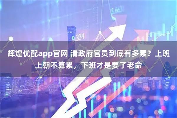 辉煌优配app官网 清政府官员到底有多累?上班上朝不算累,下班才是要了老命