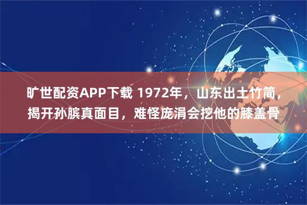 旷世配资APP下载 1972年,山东出土竹简,揭开孙膑真面目,难怪庞涓会挖他的膝盖骨