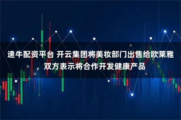 速牛配资平台 开云集团将美妆部门出售给欧莱雅,双方表示将合作开发健康产品