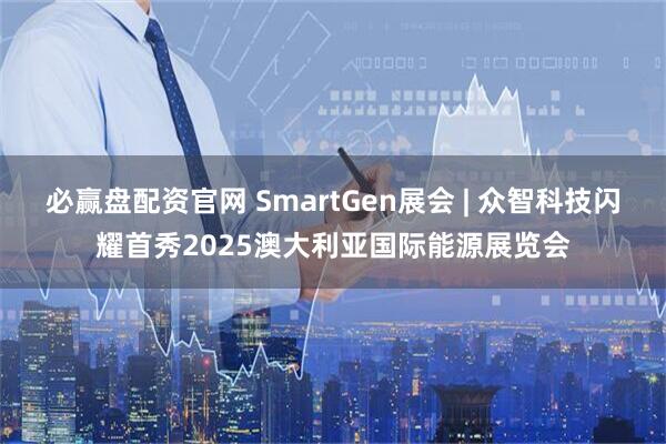 必赢盘配资官网 SmartGen展会 | 众智科技闪耀首秀2025澳大利亚国际能源展览会