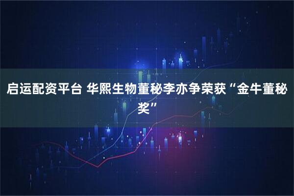 启运配资平台 华熙生物董秘李亦争荣获“金牛董秘奖”