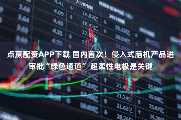 点赢配资APP下载 国内首次！侵入式脑机产品进审批“绿色通道” 超柔性电极是关键