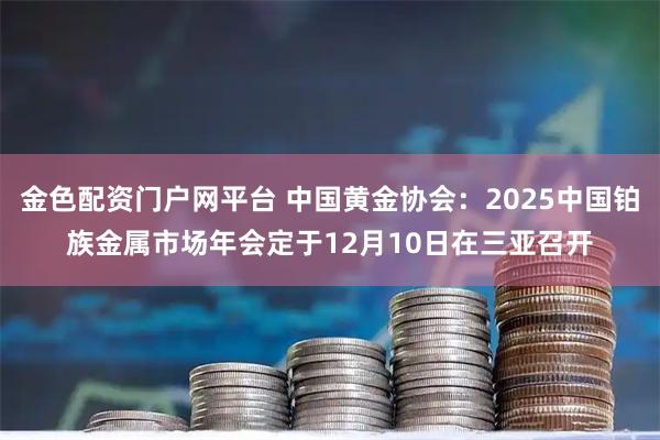 金色配资门户网平台 中国黄金协会：2025中国铂族金属市场年会定于12月10日在三亚召开
