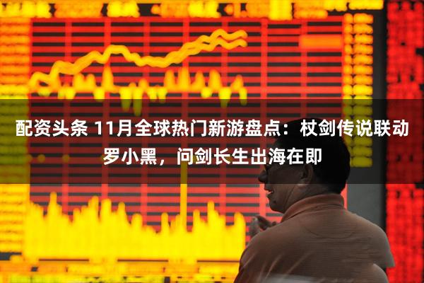配资头条 11月全球热门新游盘点：杖剑传说联动罗小黑，问剑长生出海在即