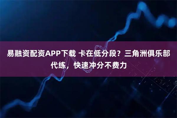 易融资配资APP下载 卡在低分段?三角洲俱乐部代练,快速冲分不费力