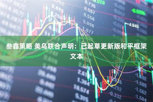 叁鑫策略 美乌联合声明：已起草更新版和平框架文本