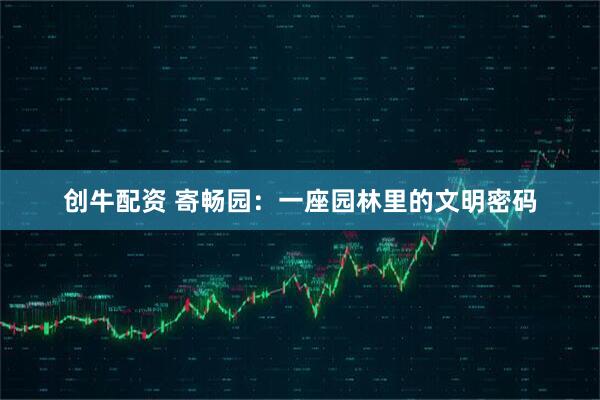 创牛配资 寄畅园：一座园林里的文明密码