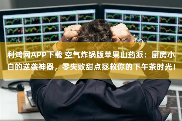 利鸿网APP下载 空气炸锅版苹果山药派：厨房小白的逆袭神器，零失败甜点拯救你的下午茶时光！
