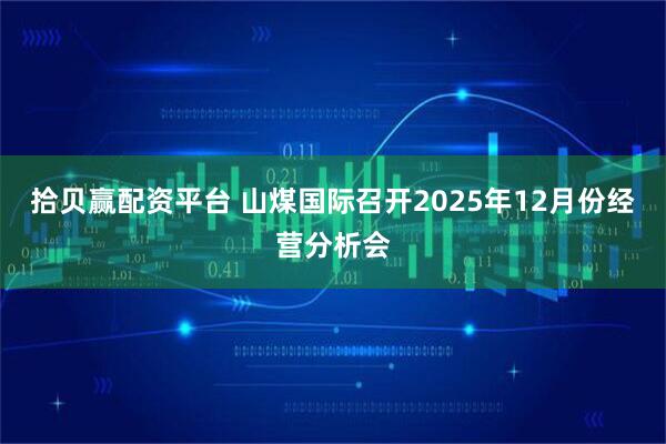 拾贝赢配资平台 山煤国际召开2025年12月份经营分析会