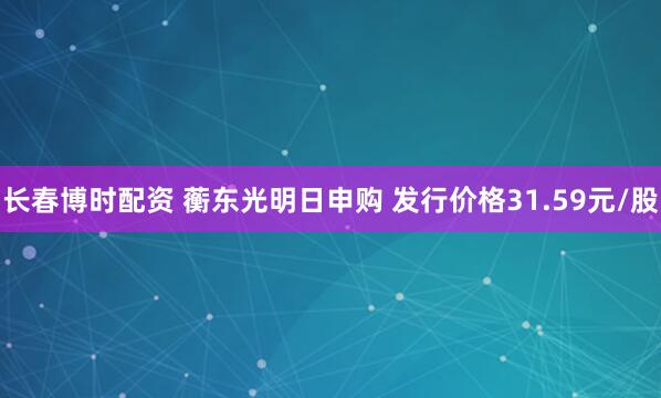 长春博时配资 蘅东光明日申购 发行价格31.59元/股