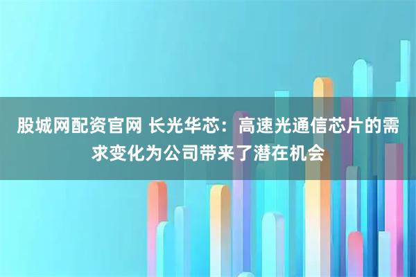 股城网配资官网 长光华芯：高速光通信芯片的需求变化为公司带来了潜在机会