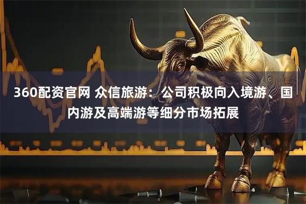 360配资官网 众信旅游：公司积极向入境游、国内游及高端游等细分市场拓展