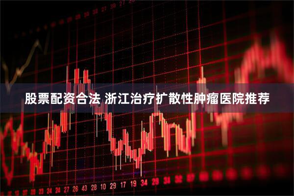 股票配资合法 浙江治疗扩散性肿瘤医院推荐