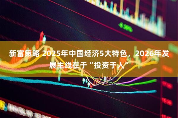 新富策略 2025年中国经济5大特色，2026年发展主线在于“投资于人”