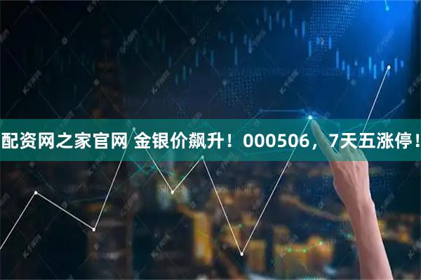 配资网之家官网 金银价飙升！000506，7天五涨停！