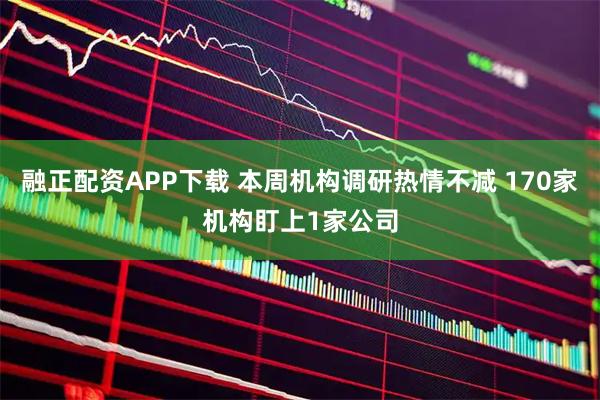 融正配资APP下载 本周机构调研热情不减 170家机构盯上1家公司