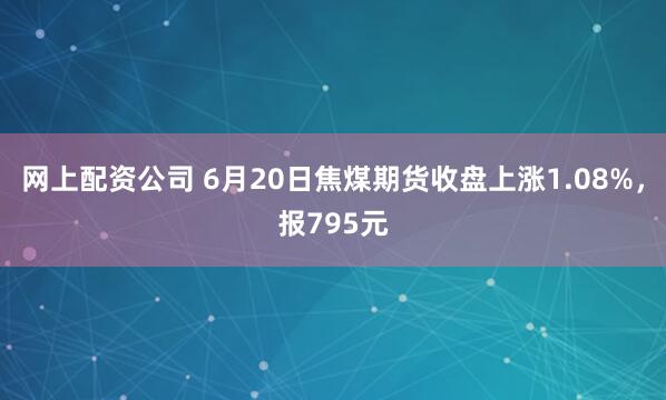 网上配资公司 6月20日焦煤期货收盘上涨1.08%，报795元