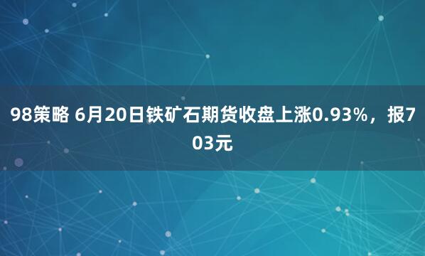 98策略 6月20日铁矿石期货收盘上涨0.93%，报703元