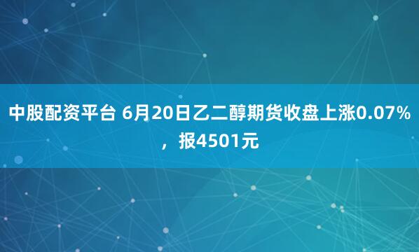 中股配资平台 6月20日乙二醇期货收盘上涨0.07%，报4501元