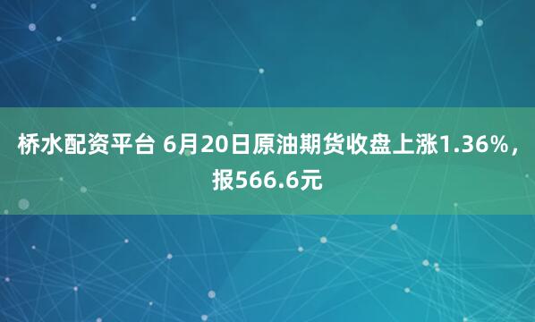 桥水配资平台 6月20日原油期货收盘上涨1.36%，报566.6元