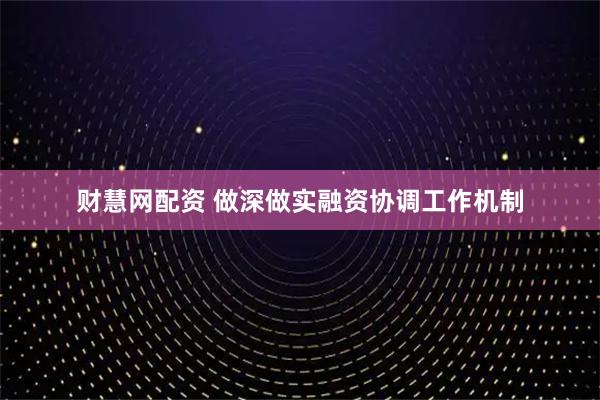 财慧网配资 做深做实融资协调工作机制