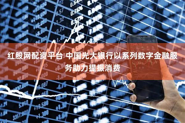红股网配资平台 中国光大银行以系列数字金融服务助力提振消费