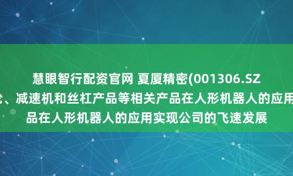 慧眼智行配资官网 夏厦精密(001306.SZ)：将通过小模数齿轮、减速机和丝杠产品等相关产品在人形机器人的应用实现公司的飞速发展