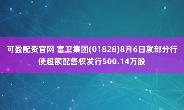 可盈配资官网 富卫集团(01828)8月6日就部分行使超额配售权发行500.14万股