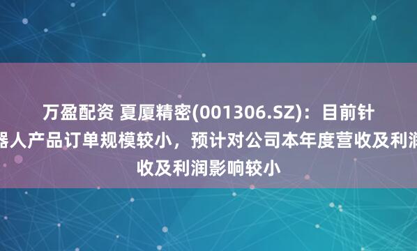 万盈配资 夏厦精密(001306.SZ)：目前针对人形机器人产品订单规模较小，预计对公司本年度营收及利润影响较小
