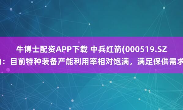牛博士配资APP下载 中兵红箭(000519.SZ)：目前特种装备产能利用率相对饱满，满足保供需求