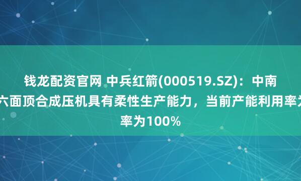 钱龙配资官网 中兵红箭(000519.SZ)：中南钻石的六面顶合成压机具有柔性生产能力，当前产能利用率为100%
