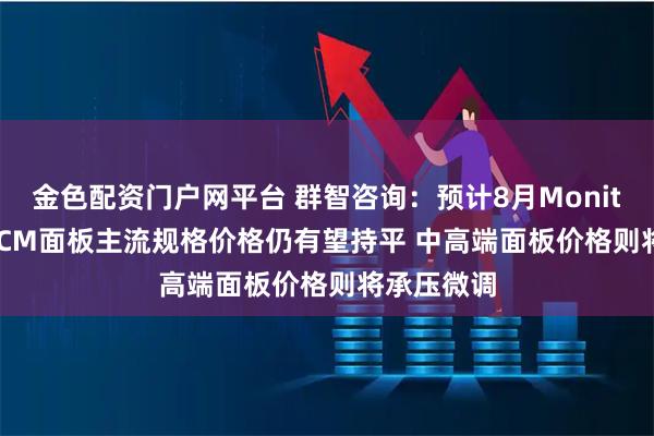 金色配资门户网平台 群智咨询：预计8月Monitor OC及LCM面板主流规格价格仍有望持平 中高端面板价格则将承压微调